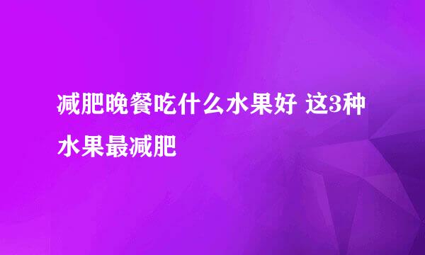 减肥晚餐吃什么水果好 这3种水果最减肥