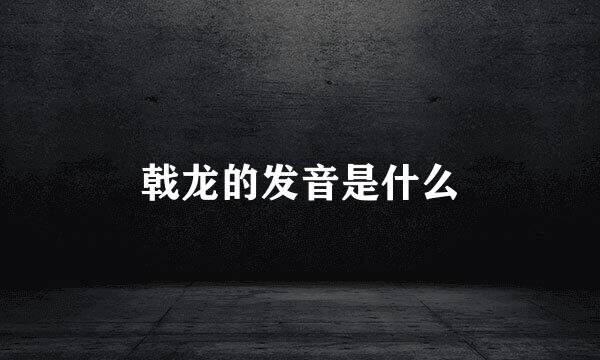 戟龙的发音是什么