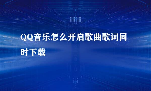 QQ音乐怎么开启歌曲歌词同时下载
