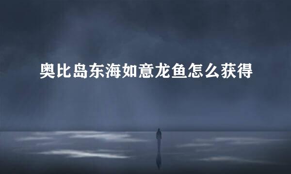 奥比岛东海如意龙鱼怎么获得