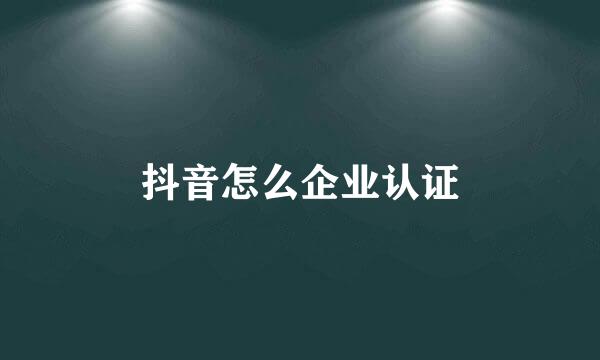 抖音怎么企业认证