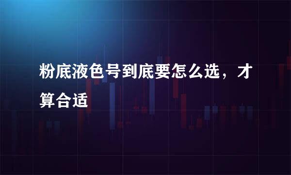 粉底液色号到底要怎么选，才算合适