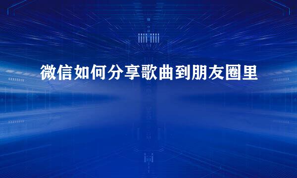 微信如何分享歌曲到朋友圈里