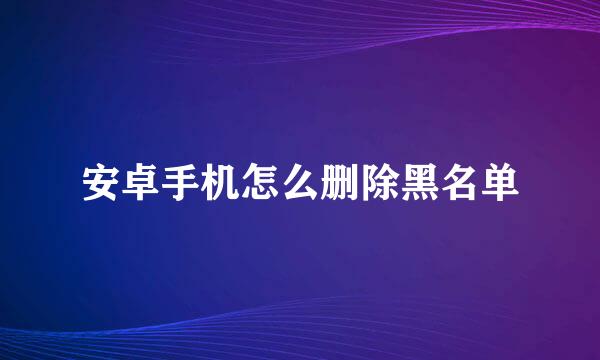 安卓手机怎么删除黑名单
