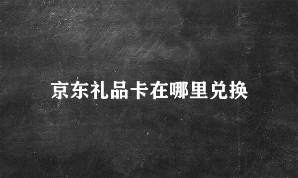 京东礼品卡在哪里兑换