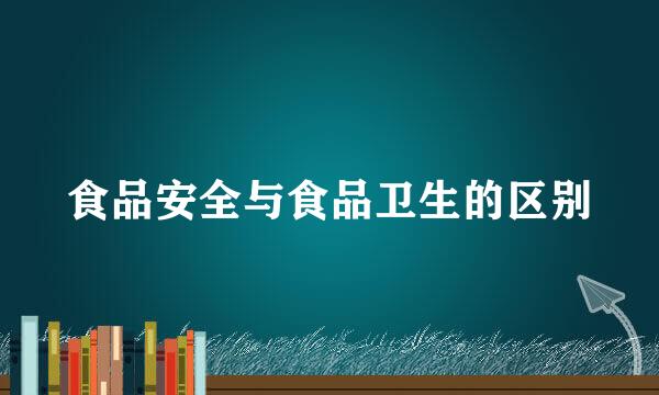 食品安全与食品卫生的区别