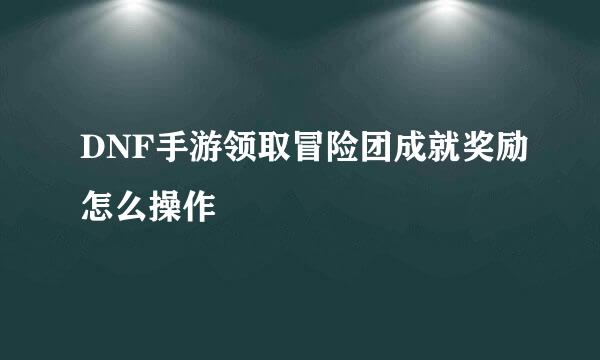 DNF手游领取冒险团成就奖励怎么操作