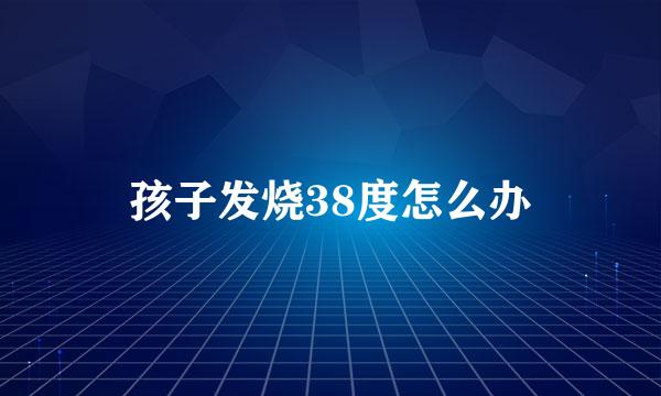 孩子发烧38度怎么办