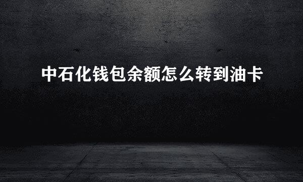 中石化钱包余额怎么转到油卡