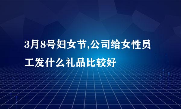 3月8号妇女节,公司给女性员工发什么礼品比较好