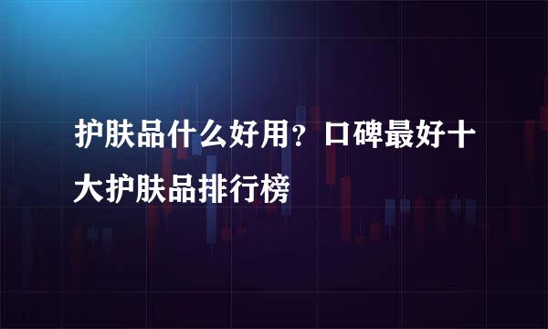 护肤品什么好用？口碑最好十大护肤品排行榜
