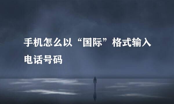 手机怎么以“国际”格式输入电话号码