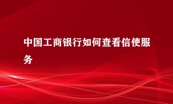 中国工商银行如何查看信使服务