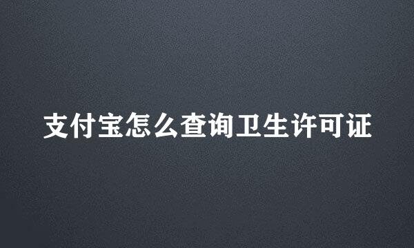 支付宝怎么查询卫生许可证