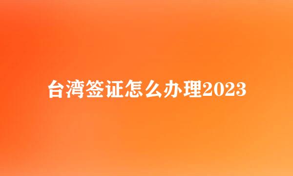 台湾签证怎么办理2023