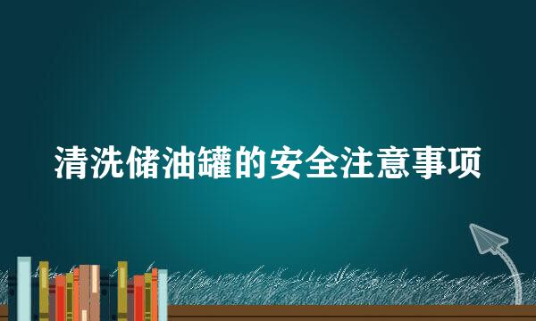 清洗储油罐的安全注意事项