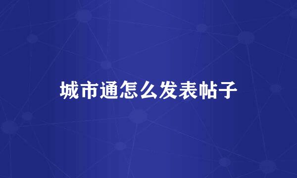 城市通怎么发表帖子