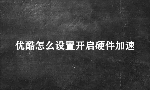 优酷怎么设置开启硬件加速