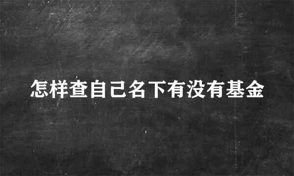 怎样查自己名下有没有基金