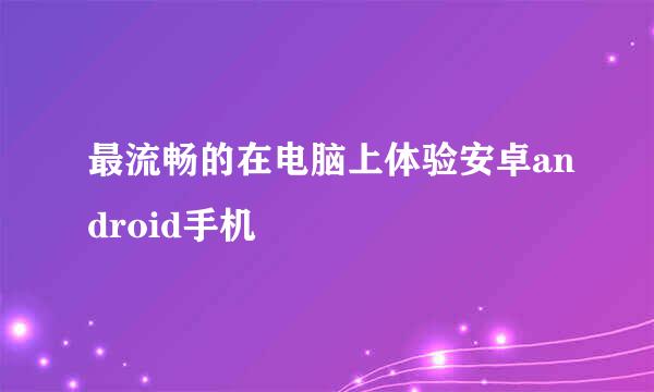 最流畅的在电脑上体验安卓android手机
