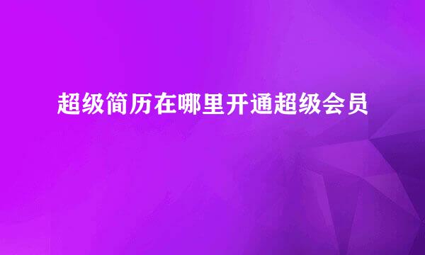 超级简历在哪里开通超级会员
