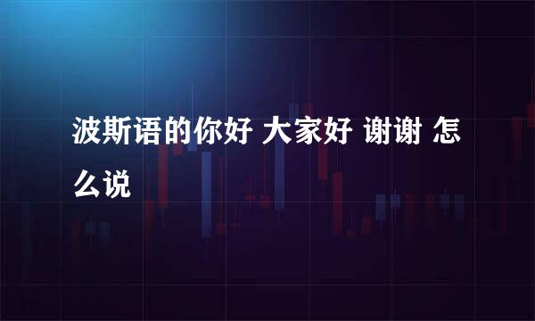 波斯语的你好 大家好 谢谢 怎么说