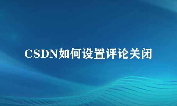 CSDN如何设置评论关闭