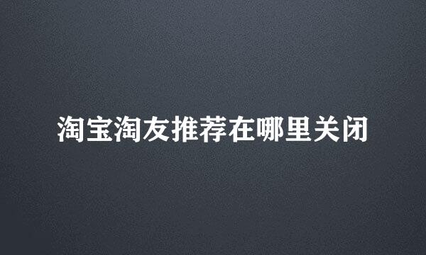 淘宝淘友推荐在哪里关闭