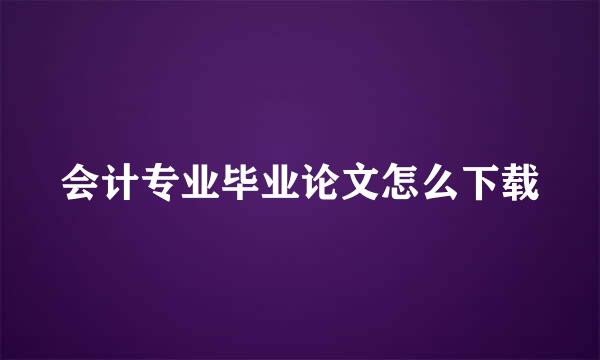 会计专业毕业论文怎么下载