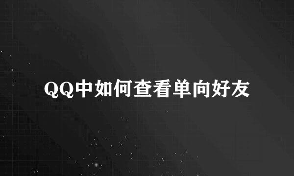 QQ中如何查看单向好友