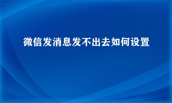 微信发消息发不出去如何设置