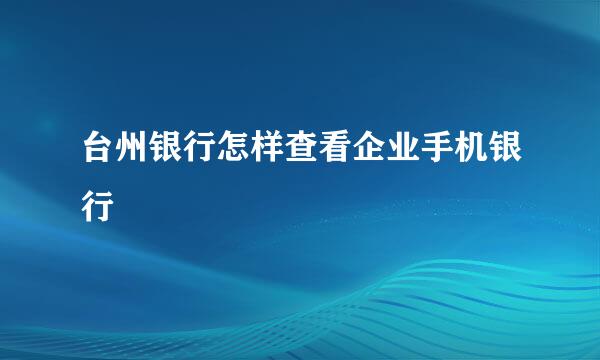 台州银行怎样查看企业手机银行