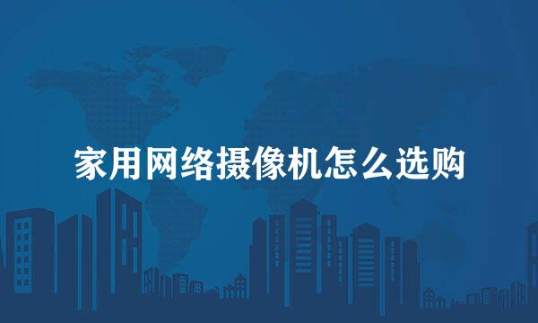家用网络摄像机怎么选购