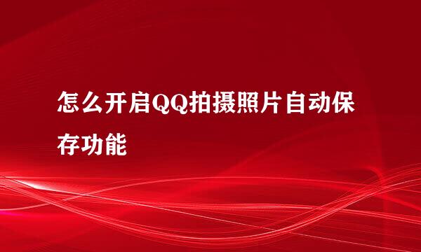 怎么开启QQ拍摄照片自动保存功能