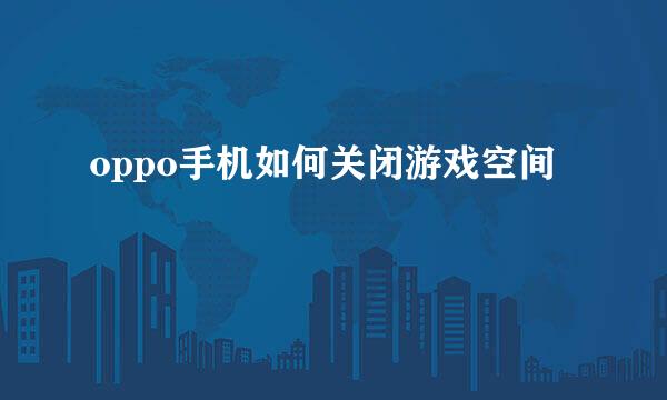oppo手机如何关闭游戏空间