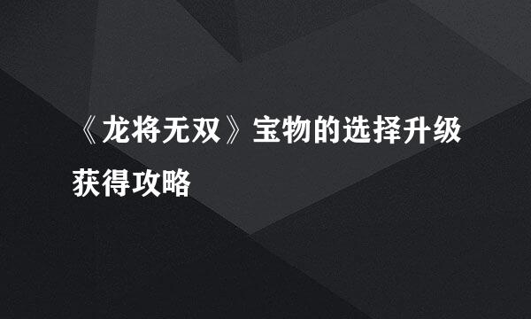 《龙将无双》宝物的选择升级获得攻略