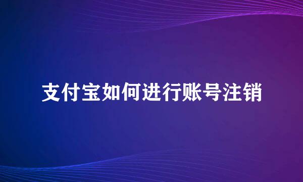 支付宝如何进行账号注销