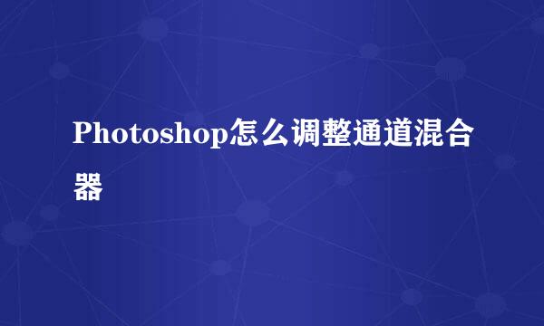 Photoshop怎么调整通道混合器