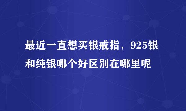 最近一直想买银戒指，925银和纯银哪个好区别在哪里呢