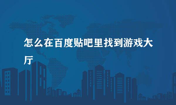怎么在百度贴吧里找到游戏大厅