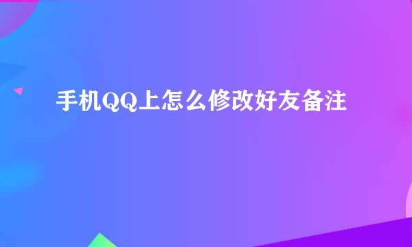 手机QQ上怎么修改好友备注