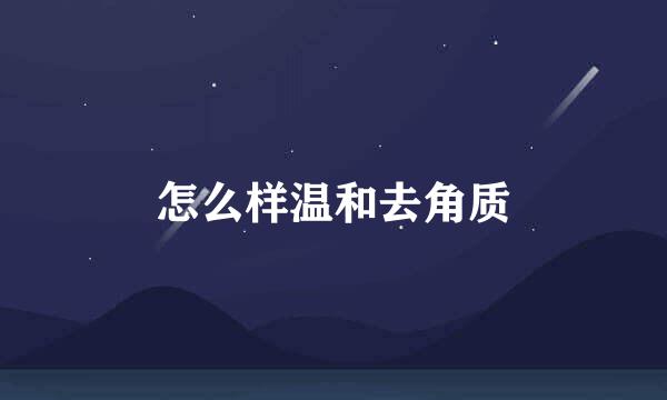 怎么样温和去角质