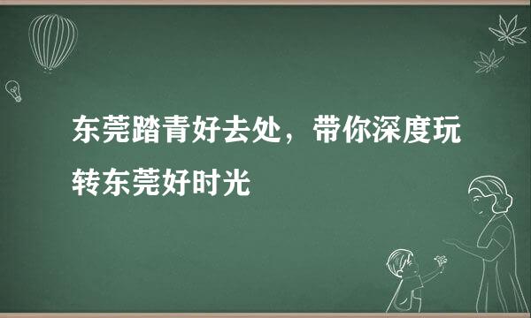 东莞踏青好去处，带你深度玩转东莞好时光