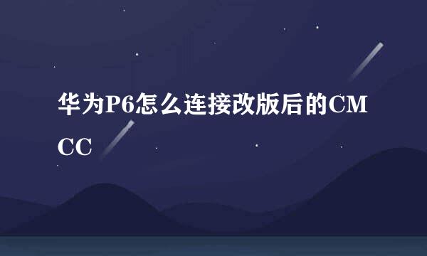 华为P6怎么连接改版后的CMCC