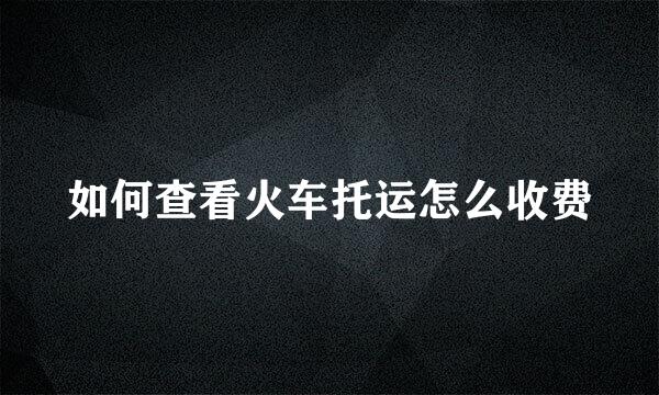 如何查看火车托运怎么收费