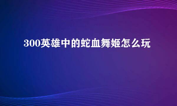 300英雄中的蛇血舞姬怎么玩