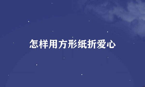 怎样用方形纸折爱心
