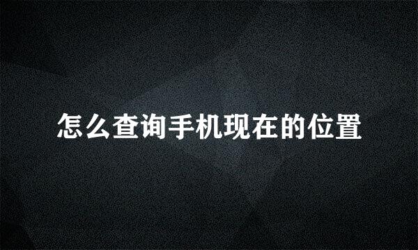 怎么查询手机现在的位置