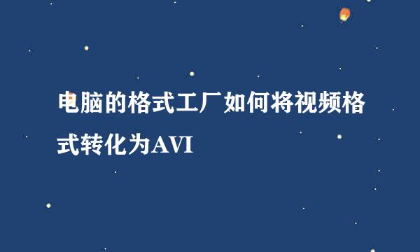 电脑的格式工厂如何将视频格式转化为AVI