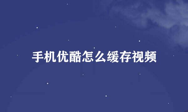 手机优酷怎么缓存视频